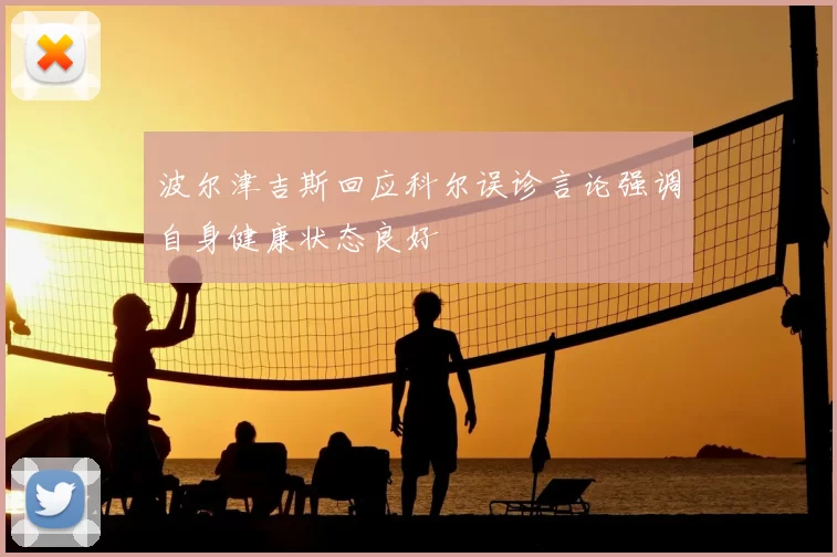 波尔津吉斯回应科尔误诊言论强调自身健康状态良好