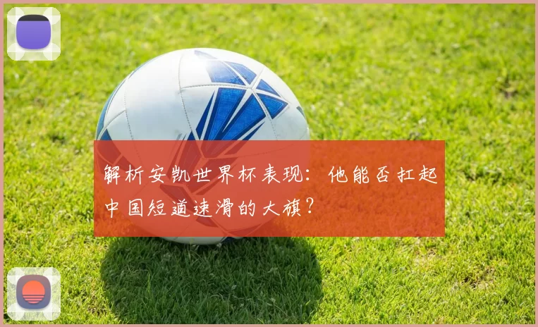解析安凯世界杯表现:他能否扛起中国短道速滑的大旗?