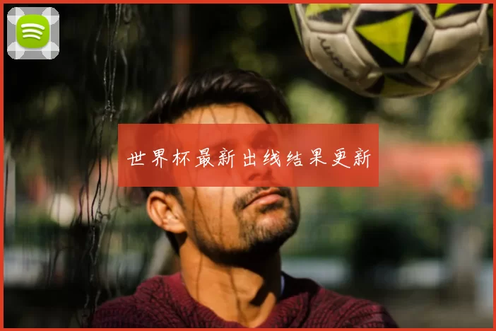 世界杯最新出线结果更新