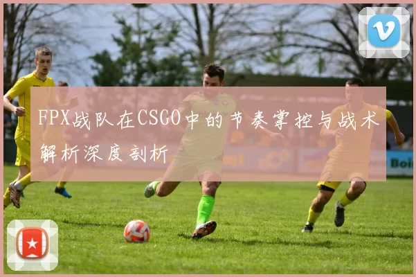 FPX战队在CSGO中的节奏掌控与战术解析深度剖析