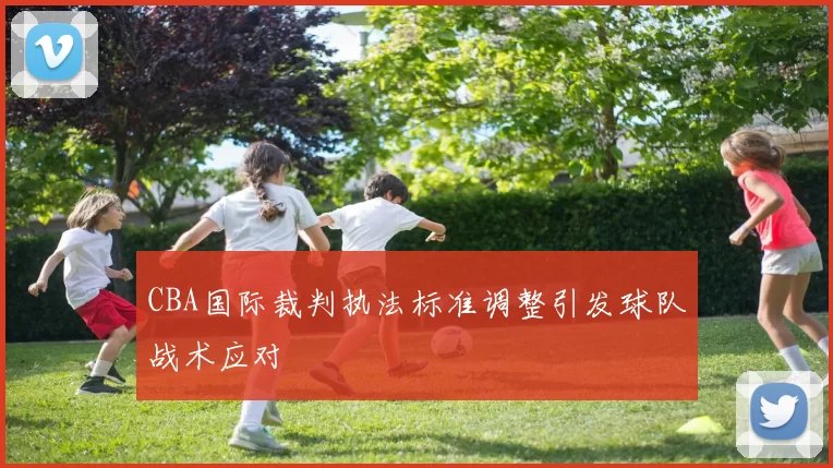 CBA国际裁判执法标准调整引发球队战术应对