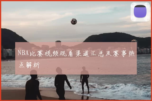 NBA比赛视频观看渠道汇总及赛事热点解析