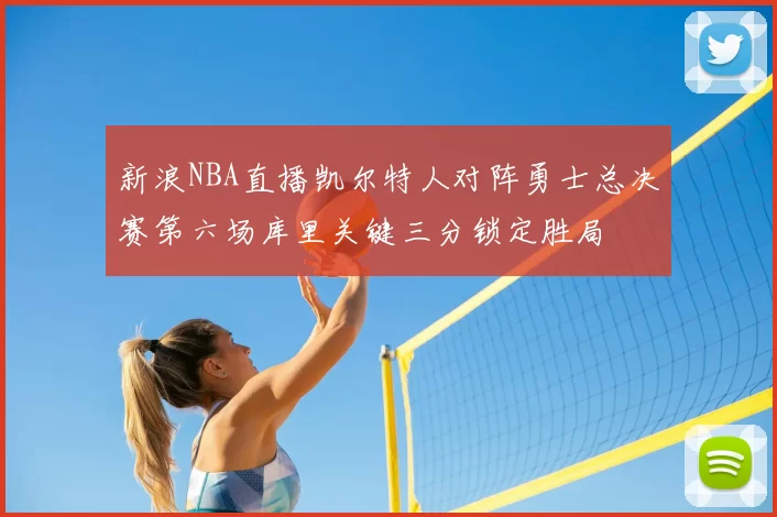 新浪NBA直播凯尔特人对阵勇士总决赛第六场库里关键三分锁定胜局