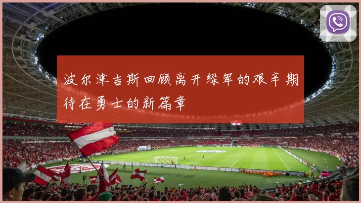 波尔津吉斯回顾离开绿军的艰辛期待在勇士的新篇章