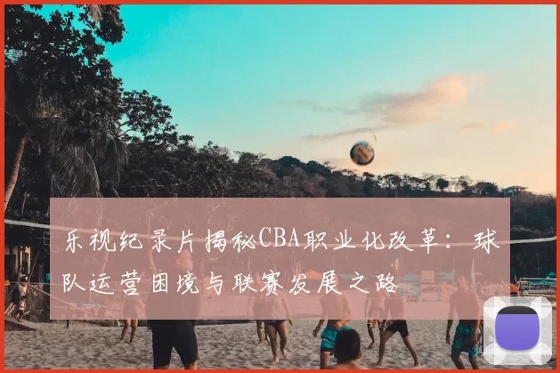 乐视纪录片揭秘CBA职业化改革：球队运营困境与联赛发展之路