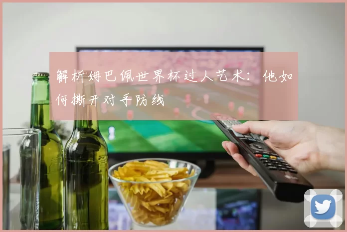 解析姆巴佩世界杯过人艺术：他如何撕开对手防线
