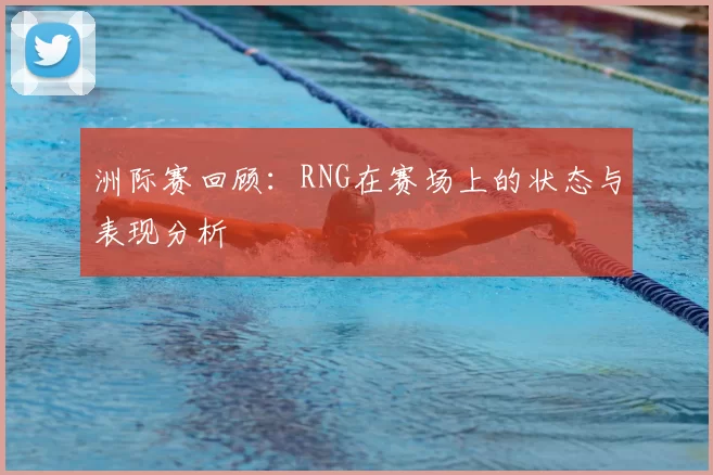 洲际赛回顾：RNG在赛场上的状态与表现分析
