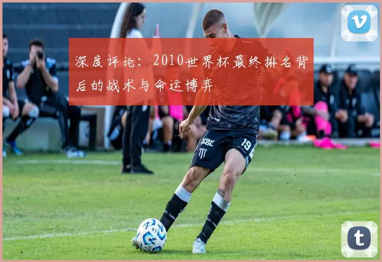 深度评论:2010世界杯最终排名背后的战术与命运博弈