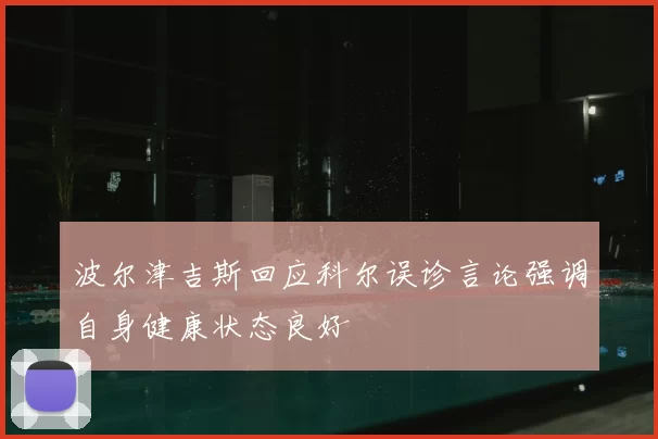 波尔津吉斯回应科尔误诊言论强调自身健康状态良好
