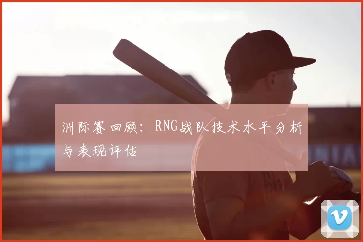 洲际赛回顾：RNG战队技术水平分析与表现评估