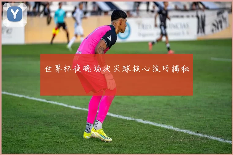世界杯夜晚场次买球核心技巧揭秘