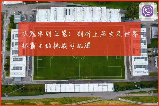 从冠军到卫冕：剖析上届女足世界杯霸主的挑战与机遇