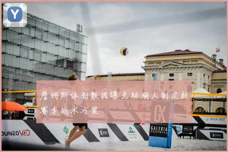 詹姆斯体测数据曝光助湖人制定新赛季战术方案