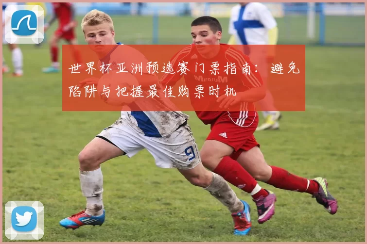 世界杯亚洲预选赛门票指南:避免陷阱与把握最佳购票时机