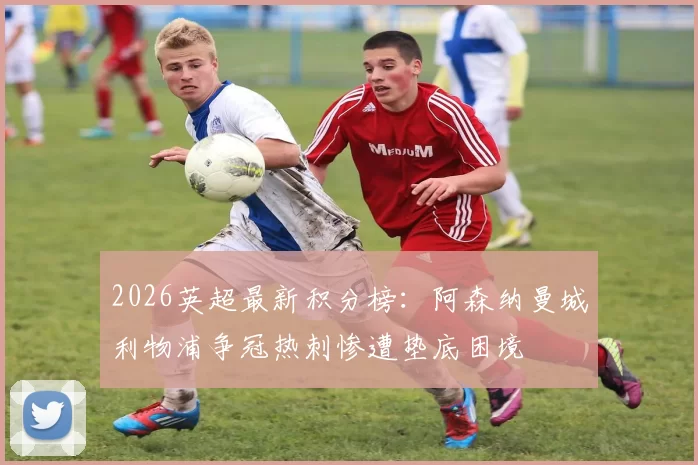 2026英超最新积分榜：阿森纳曼城利物浦争冠热刺惨遭垫底困境