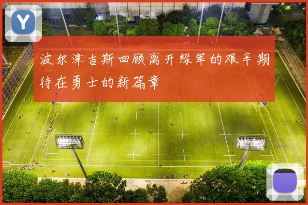 波尔津吉斯回顾离开绿军的艰辛期待在勇士的新篇章