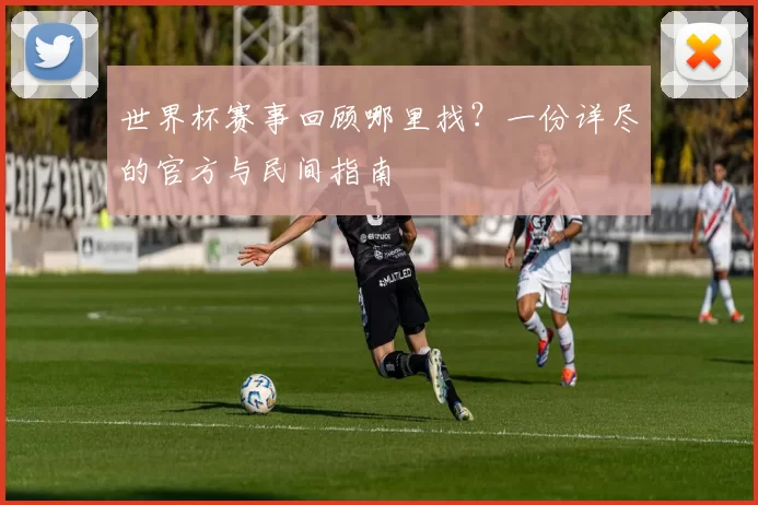 世界杯赛事回顾哪里找？一份详尽的官方与民间指南