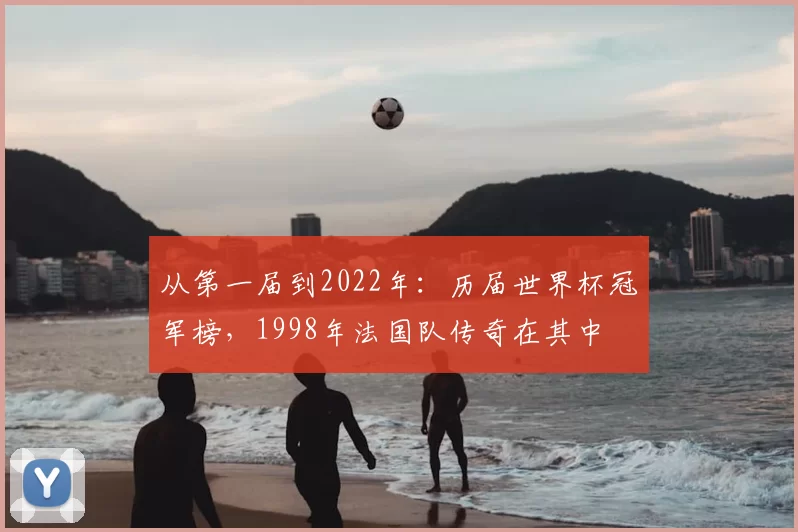 从第一届到2022年：历届世界杯冠军榜，1998年法国队传奇在其中