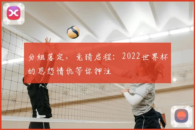 分组落定,竞猜启程:2022世界杯的恩怨情仇等你押注