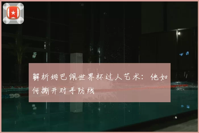解析姆巴佩世界杯过人艺术：他如何撕开对手防线