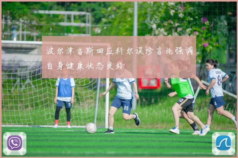 波尔津吉斯回应科尔误诊言论强调自身健康状态良好