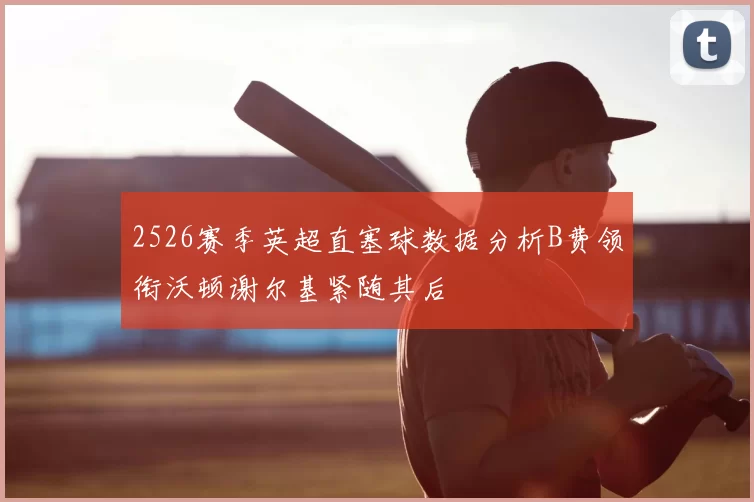 2526赛季英超直塞球数据分析B费领衔沃顿谢尔基紧随其后