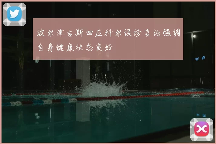 波尔津吉斯回应科尔误诊言论强调自身健康状态良好