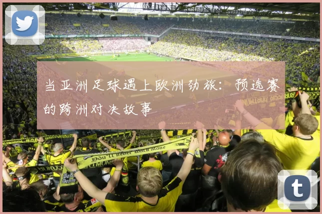 当亚洲足球遇上欧洲劲旅：预选赛的跨洲对决故事
