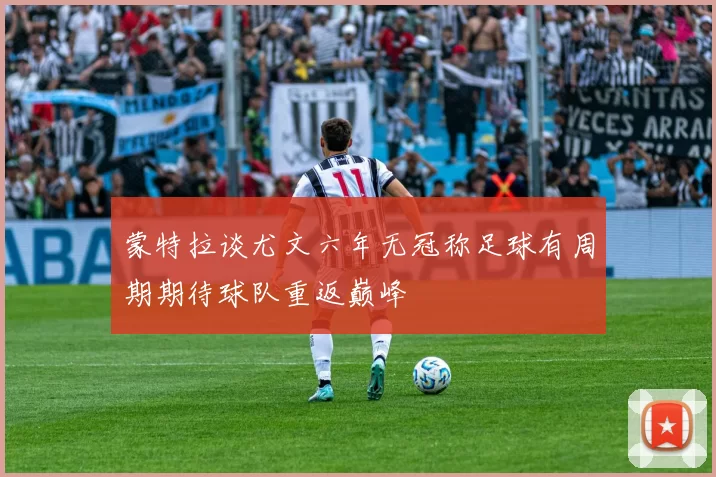 蒙特拉谈尤文六年无冠称足球有周期期待球队重返巅峰