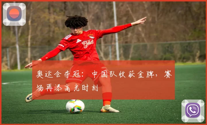 奥运会夺冠：中国队收获金牌，赛场再添高光时刻