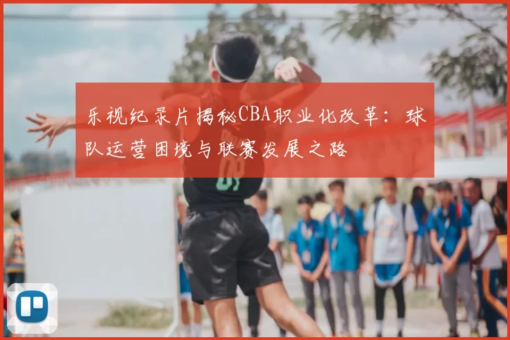 乐视纪录片揭秘CBA职业化改革：球队运营困境与联赛发展之路