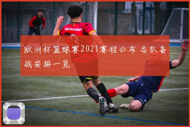 欧洲杯篮球赛2021赛程公布 各队备战安排一览