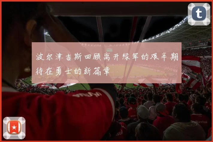 波尔津吉斯回顾离开绿军的艰辛期待在勇士的新篇章