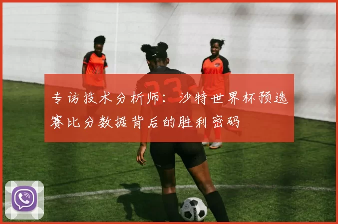 专访技术分析师:沙特世界杯预选赛比分数据背后的胜利密码