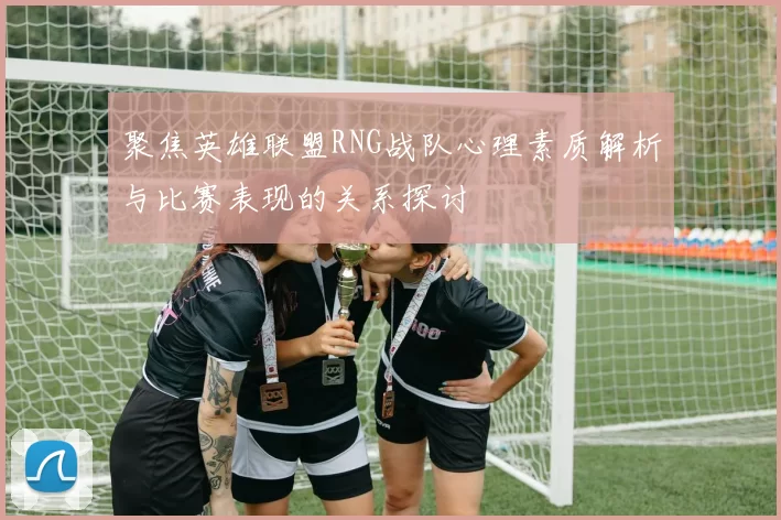 聚焦英雄联盟RNG战队心理素质解析与比赛表现的关系探讨