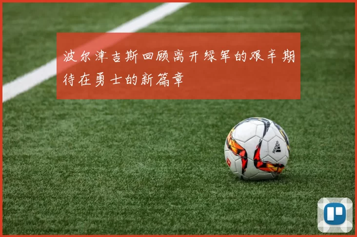 波尔津吉斯回顾离开绿军的艰辛期待在勇士的新篇章