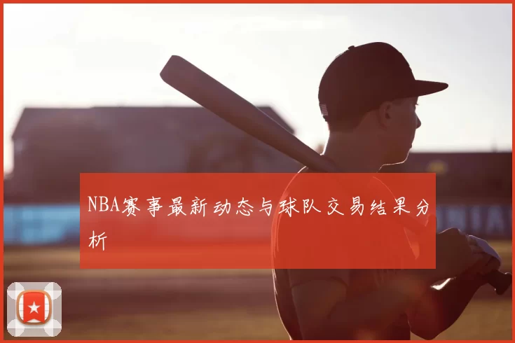 NBA赛事最新动态与球队交易结果分析