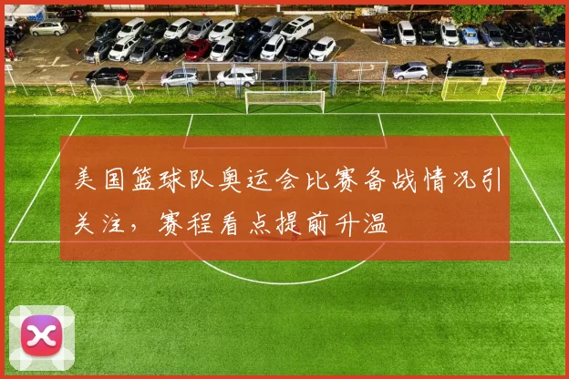 美国篮球队奥运会比赛备战情况引关注,赛程看点提前升温