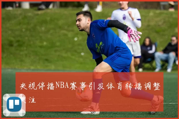 央视停播NBA赛事引发体育转播调整关注