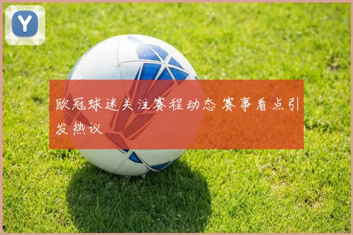 欧冠球迷关注赛程动态 赛事看点引发热议