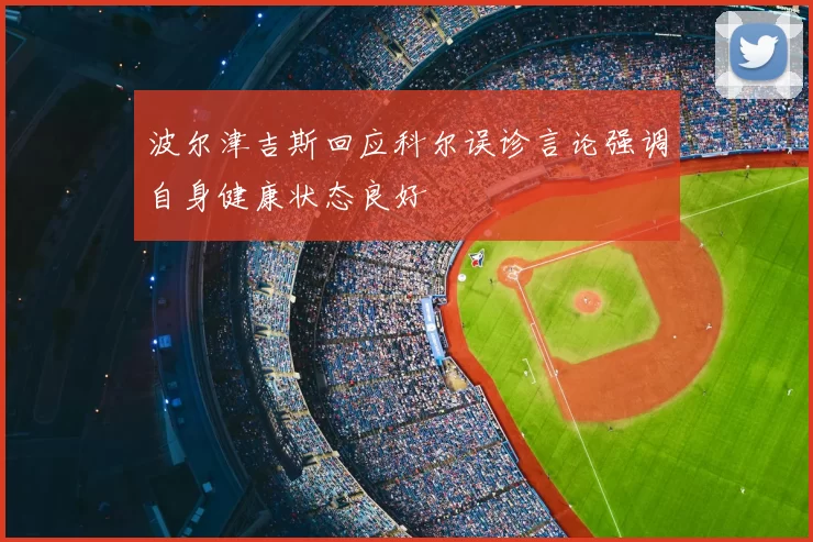 波尔津吉斯回应科尔误诊言论强调自身健康状态良好