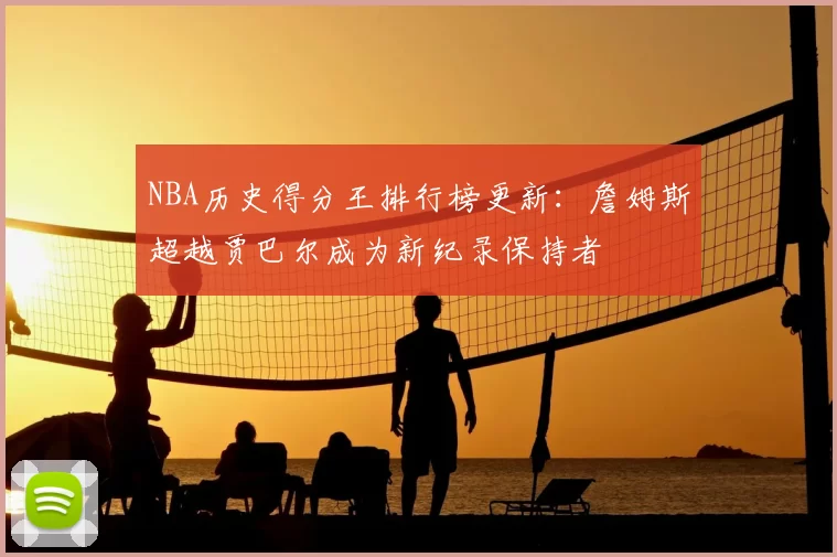 NBA历史得分王排行榜更新:詹姆斯超越贾巴尔成为新纪录保持者