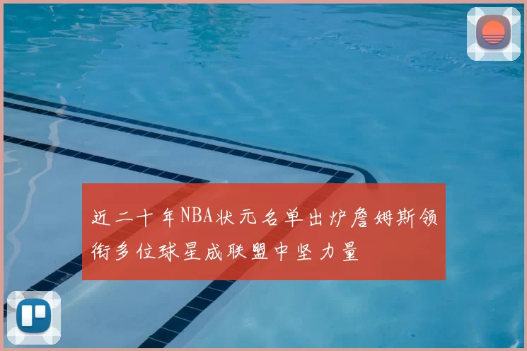 近二十年NBA状元名单出炉詹姆斯领衔多位球星成联盟中坚力量