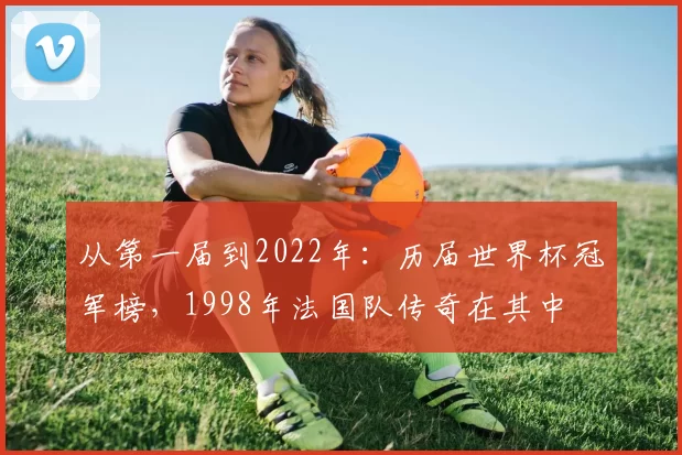 从第一届到2022年:历届世界杯冠军榜,1998年法国队传奇在其中