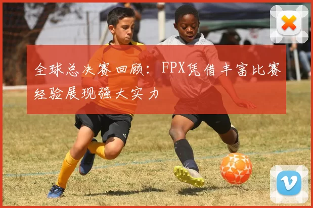 全球总决赛回顾：FPX凭借丰富比赛经验展现强大实力