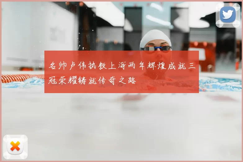 名帅卢伟执教上海两年辉煌成就三冠荣耀铸就传奇之路