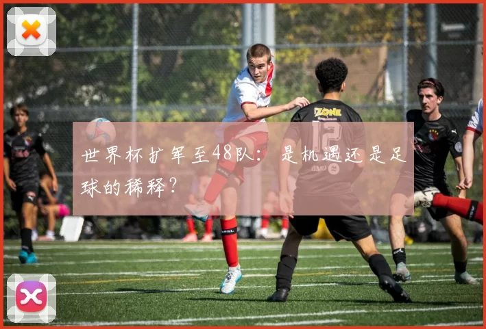 世界杯扩军至48队：是机遇还是足球的稀释？