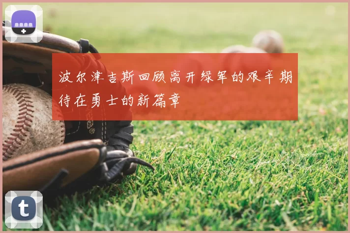 波尔津吉斯回顾离开绿军的艰辛期待在勇士的新篇章
