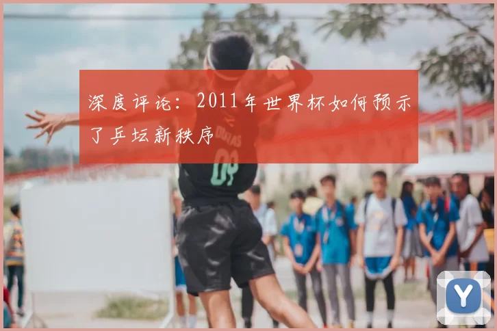 深度评论：2011年世界杯如何预示了乒坛新秩序