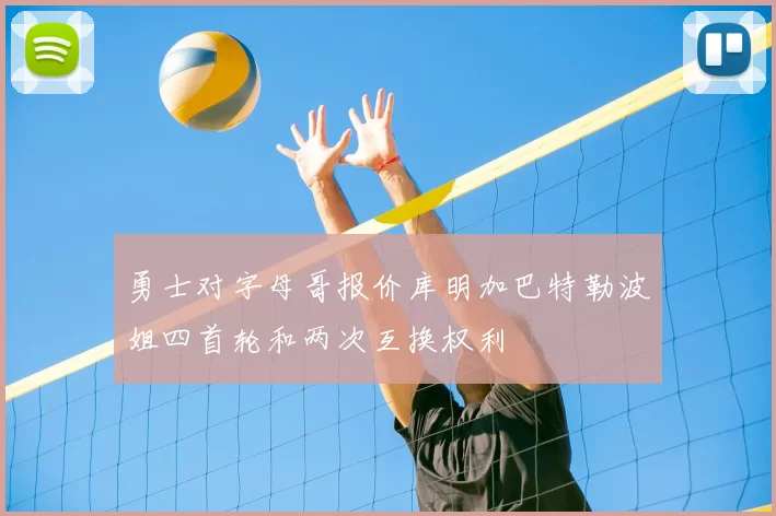 勇士对字母哥报价库明加巴特勒波姐四首轮和两次互换权利